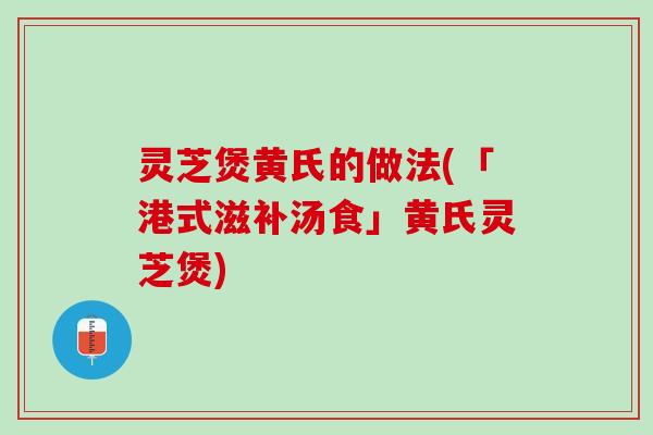 灵芝煲黄氏的做法(「港式滋补汤食」黄氏灵芝煲)