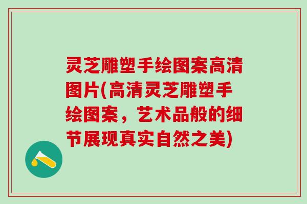 灵芝雕塑手绘图案高清图片(高清灵芝雕塑手绘图案，艺术品般的细节展现真实自然之美)