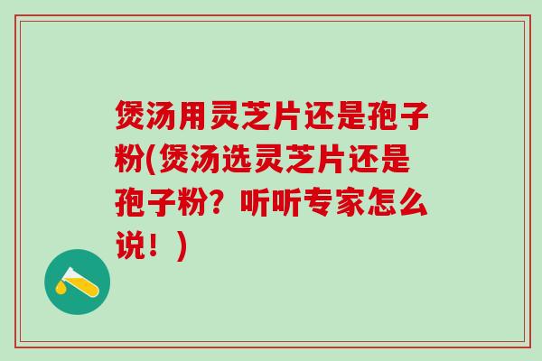 煲汤用灵芝片还是孢子粉(煲汤选灵芝片还是孢子粉？听听专家怎么说！)