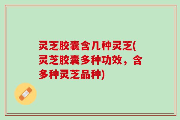 灵芝胶囊含几种灵芝(灵芝胶囊多种功效，含多种灵芝品种)
