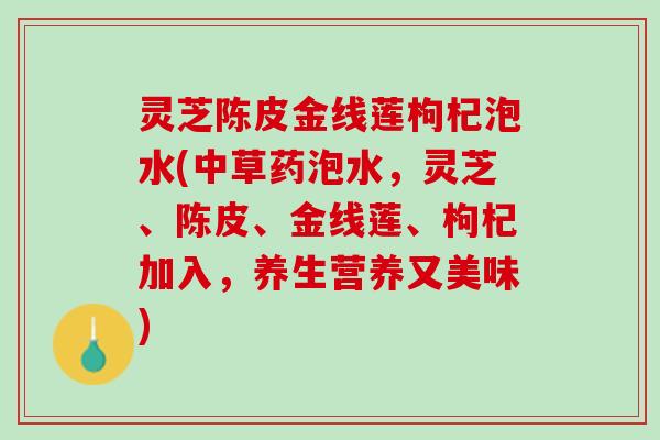 灵芝陈皮金线莲枸杞泡水(中草药泡水，灵芝、陈皮、金线莲、枸杞加入，养生营养又美味)
