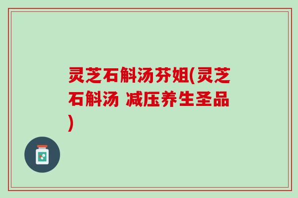 灵芝石斛汤芬姐(灵芝石斛汤 减压养生圣品)