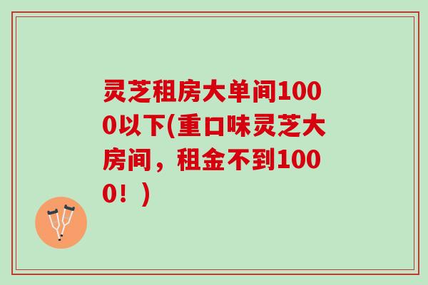 灵芝租房大单间1000以下(重口味灵芝大房间，租金不到1000！)