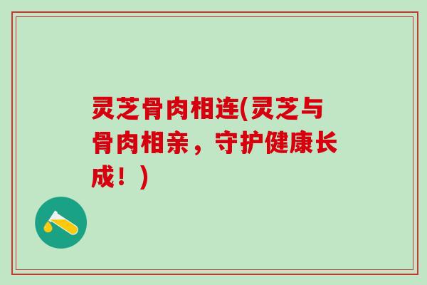 灵芝骨肉相连(灵芝与骨肉相亲，守护健康长成！)
