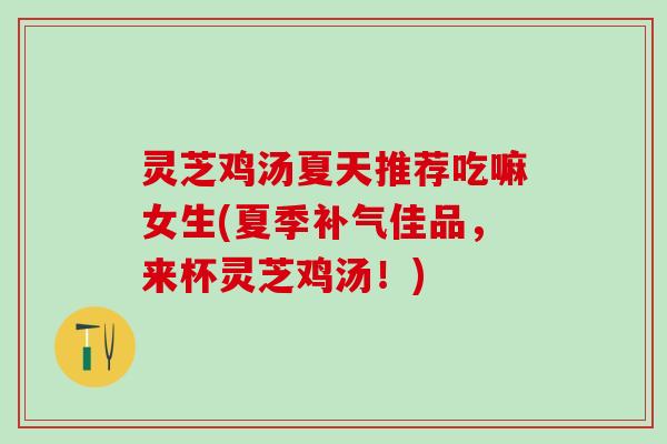 灵芝鸡汤夏天推荐吃嘛女生(夏季补气佳品，来杯灵芝鸡汤！)