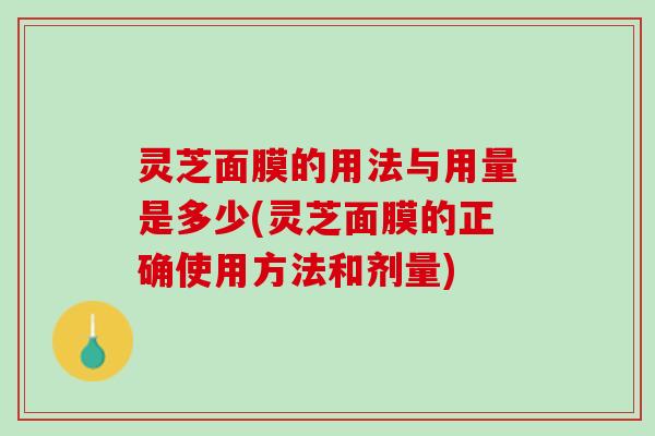 灵芝面膜的用法与用量是多少(灵芝面膜的正确使用方法和剂量)
