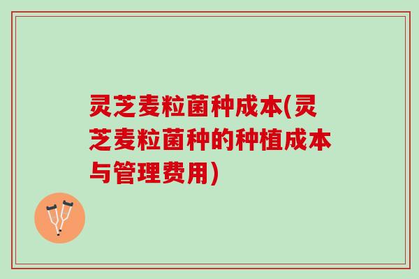 灵芝麦粒菌种成本(灵芝麦粒菌种的种植成本与管理费用)