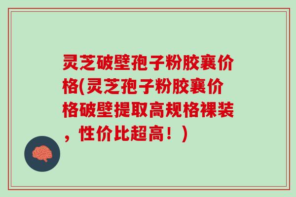灵芝破壁孢子粉胶襄价格(灵芝孢子粉胶襄价格破壁提取高规格裸装，性价比超高！)