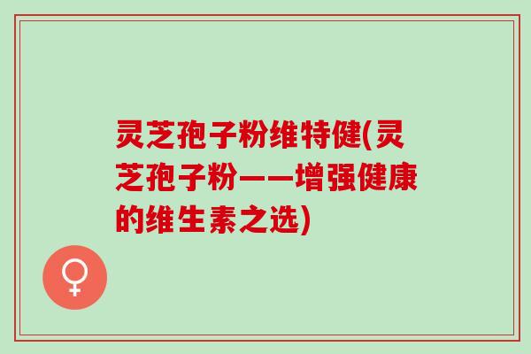 灵芝孢子粉维特健(灵芝孢子粉——增强健康的维生素之选)