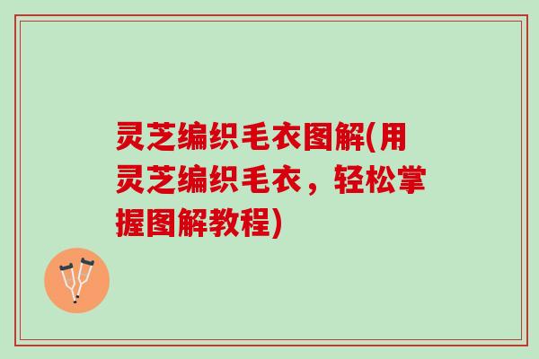 灵芝编织毛衣图解(用灵芝编织毛衣，轻松掌握图解教程)