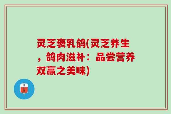 灵芝褒乳鸽(灵芝养生，鸽肉滋补：品尝营养双赢之美味)