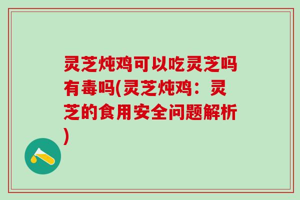 灵芝炖鸡可以吃灵芝吗有毒吗(灵芝炖鸡:灵芝的食用安全问题解析) 灵芝炖鸡可以吃灵芝吗有毒吗(灵芝炖鸡:灵芝的食用安全问题解析)
