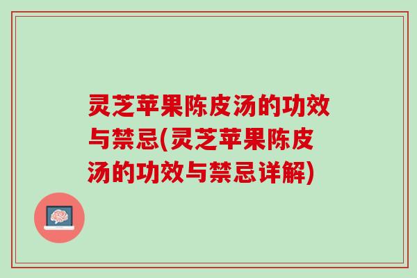 灵芝苹果陈皮汤的功效与禁忌(灵芝苹果陈皮汤的功效与禁忌详解)