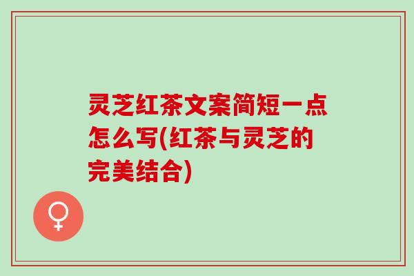 灵芝红茶文案简短一点怎么写(红茶与灵芝的完美结合)