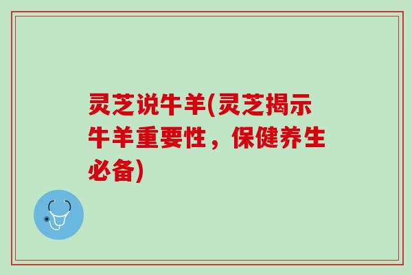 灵芝说牛羊(灵芝揭示牛羊重要性,保健养生必备) 灵芝说牛羊(灵芝揭示牛羊重要性,保健养生必备)