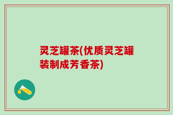 灵芝罐茶(优质灵芝罐装制成芳香茶)