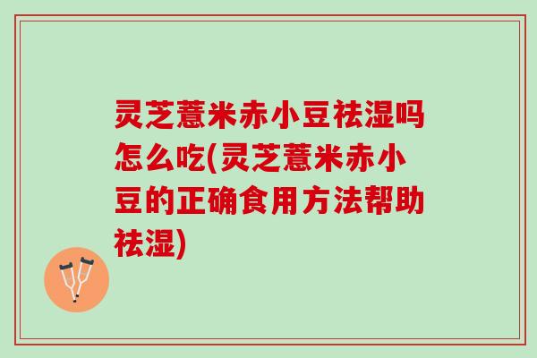 灵芝薏米赤小豆祛湿吗怎么吃(灵芝薏米赤小豆的正确食用方法帮助祛湿) 灵芝薏米赤小豆祛湿吗怎么吃(灵芝薏米赤小豆的正确食用方法帮助祛湿)
