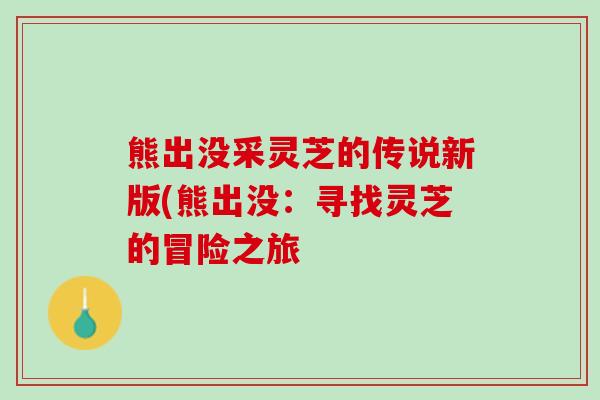 熊出没采灵芝的传说新版(熊出没：寻找灵芝的冒险之旅