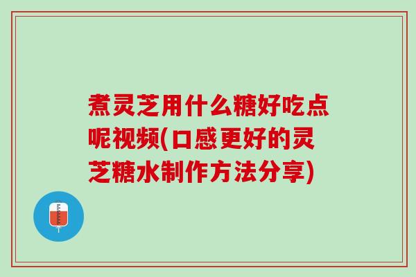煮灵芝用什么糖好吃点呢视频(口感更好的灵芝糖水制作方法分享)
