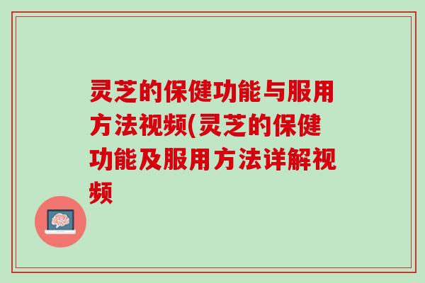 灵芝的保健功能与服用方法视频(灵芝的保健功能及服用方法详解视频 灵芝的保健功能与服用方法视频(灵芝的保健功能及服用方法详解视频