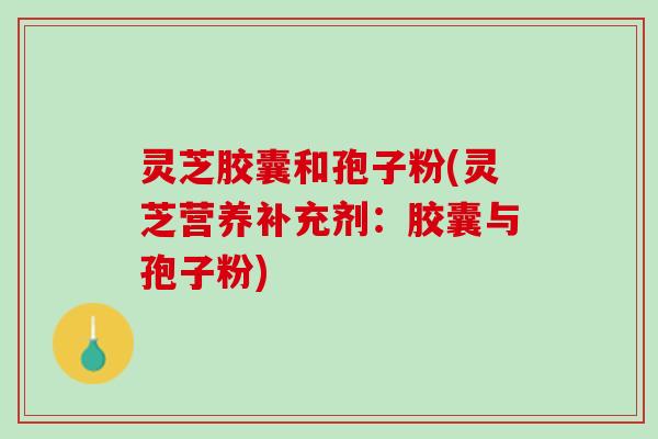 灵芝胶囊和孢子粉(灵芝营养补充剂：胶囊与孢子粉)