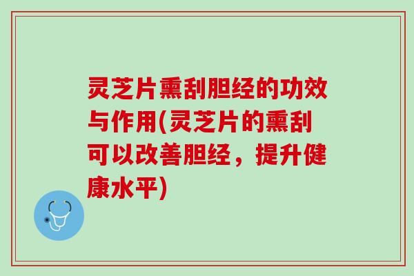 灵芝片熏刮胆经的功效与作用(灵芝片的熏刮可以改善胆经，提升健康水平)
