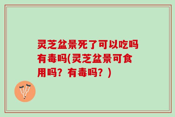 灵芝盆景死了可以吃吗有毒吗(灵芝盆景可食用吗?有毒吗?) 灵芝盆景死了可以吃吗有毒吗(灵芝盆景可食用吗?有毒吗?)