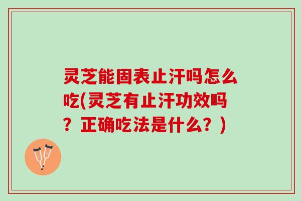 灵芝能固表止汗吗怎么吃(灵芝有止汗功效吗?正确吃法是什么?) 灵芝能固表止汗吗怎么吃(灵芝有止汗功效吗?正确吃法是什么?)