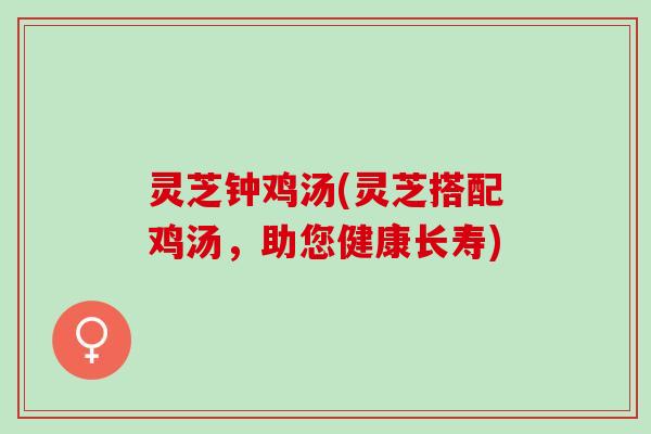 灵芝钟鸡汤(灵芝搭配鸡汤,助您健康长寿) 灵芝钟鸡汤(灵芝搭配鸡汤,助您健康长寿)