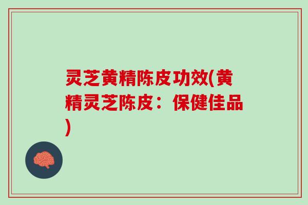 灵芝黄精陈皮功效(黄精灵芝陈皮：保健佳品)