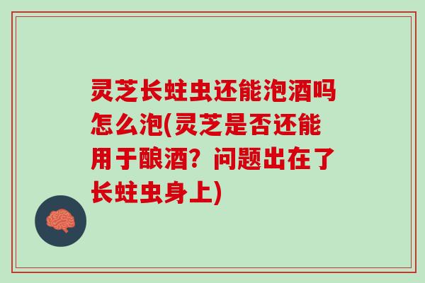 灵芝长蛀虫还能泡酒吗怎么泡(灵芝是否还能用于酿酒?问题出在了长蛀虫身上) 灵芝长蛀虫还能泡酒吗怎么泡(灵芝是否还能用于酿酒?问题出在了长蛀虫身上)