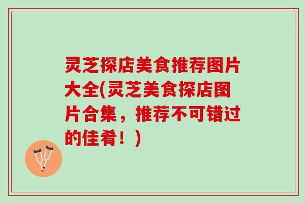 灵芝探店美食推荐图片大全(灵芝美食探店图片合集,推荐不可错过的佳肴!) 灵芝探店美食推荐图片大全(灵芝美食探店图片合集,推荐不可错过的佳肴!)