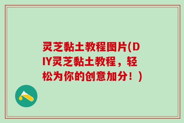 灵芝黏土教程图片(DIY灵芝黏土教程，轻松为你的创意加分！)