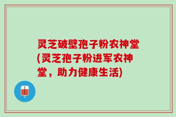 灵芝破壁孢子粉农神堂(灵芝孢子粉进军农神堂，助力健康生活)