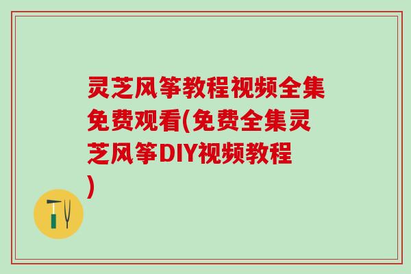 灵芝风筝教程视频全集免费观看(免费全集灵芝风筝DIY视频教程)