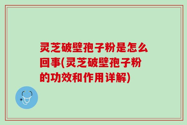 灵芝破壁孢子粉是怎么回事(灵芝破壁孢子粉的功效和作用详解)
