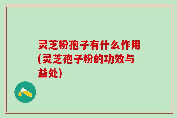 灵芝粉孢子有什么作用(灵芝孢子粉的功效与益处)