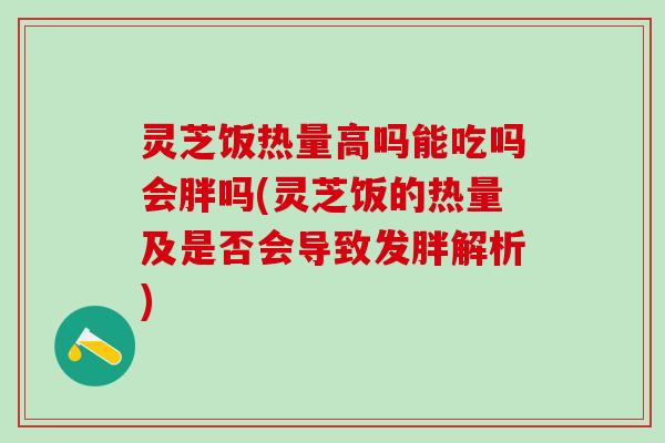 灵芝饭热量高吗能吃吗会胖吗(灵芝饭的热量及是否会导致发胖解析) 灵芝饭热量高吗能吃吗会胖吗(灵芝饭的热量及是否会导致发胖解析)