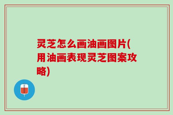 灵芝怎么画油画图片(用油画表现灵芝图案攻略) 灵芝怎么画油画图片(用油画表现灵芝图案攻略)