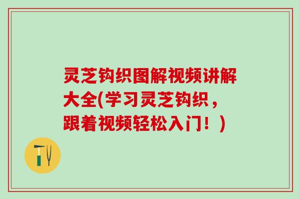 灵芝钩织图解视频讲解大全(学习灵芝钩织,跟着视频轻松入门!) 灵芝钩织图解视频讲解大全(学习灵芝钩织,跟着视频轻松入门!)