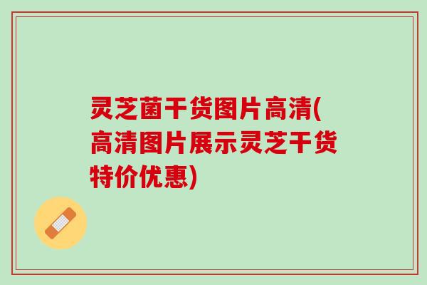 灵芝菌干货图片高清(高清图片展示灵芝干货特价优惠)