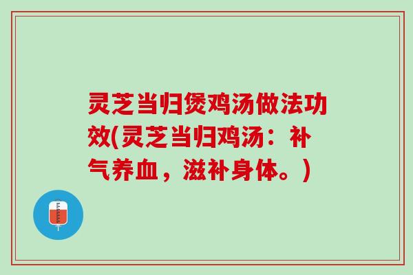 灵芝当归煲鸡汤做法功效(灵芝当归鸡汤：补气养血，滋补身体。)