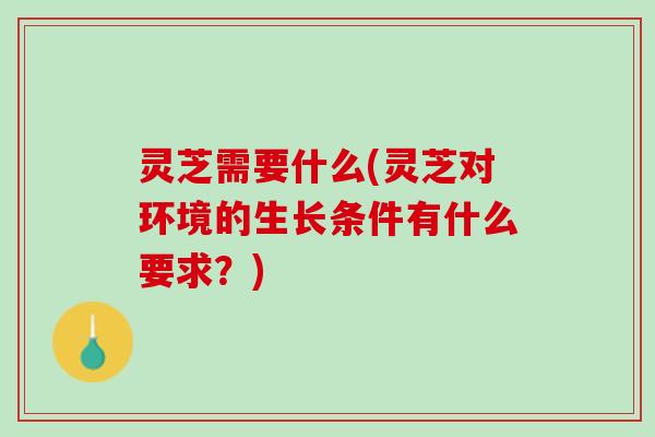 灵芝需要什么(灵芝对环境的生长条件有什么要求？)