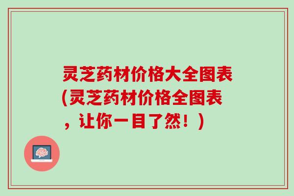 灵芝药材价格大全图表(灵芝药材价格全图表，让你一目了然！)