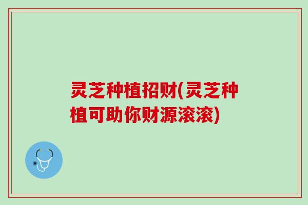 灵芝种植招财(灵芝种植可助你财源滚滚)
