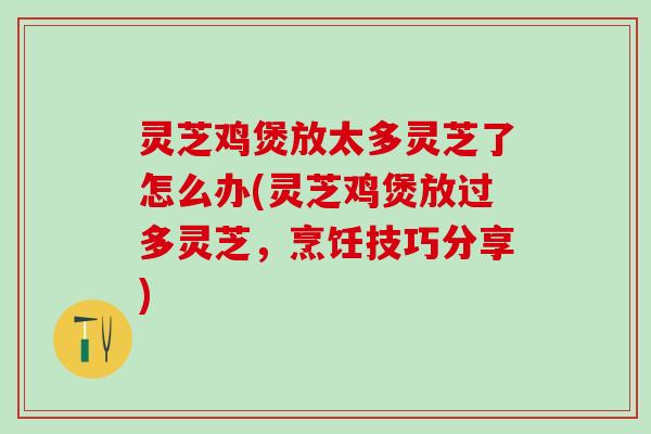 灵芝鸡煲放太多灵芝了怎么办(灵芝鸡煲放过多灵芝,烹饪技巧分享) 灵芝鸡煲放太多灵芝了怎么办(灵芝鸡煲放过多灵芝,烹饪技巧分享)