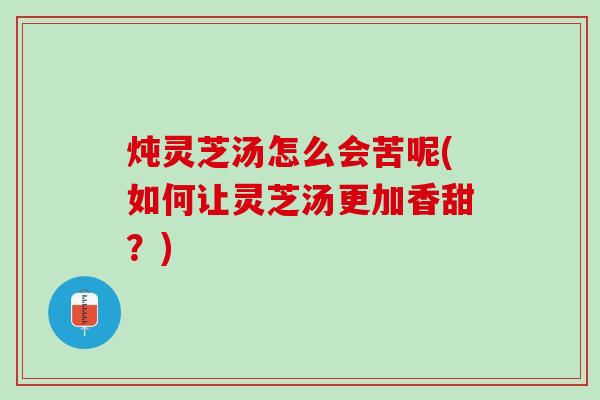 炖灵芝汤怎么会苦呢(如何让灵芝汤更加香甜？)