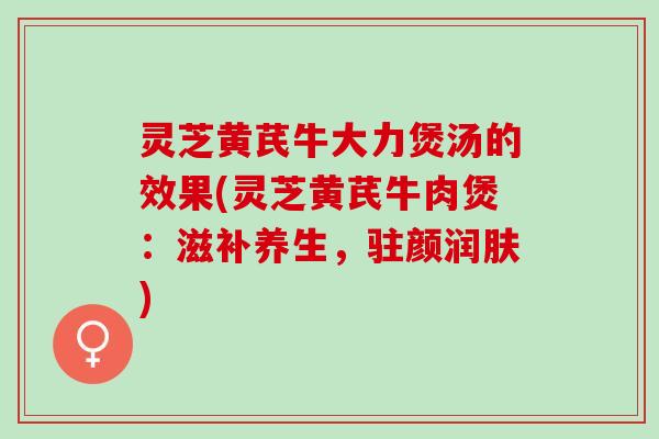 灵芝黄芪牛大力煲汤的效果(灵芝黄芪牛肉煲：滋补养生，驻颜润肤)
