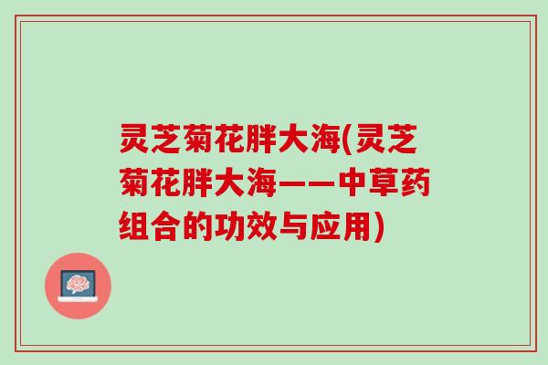 灵芝菊花胖大海(灵芝菊花胖大海——中草药组合的功效与应用)