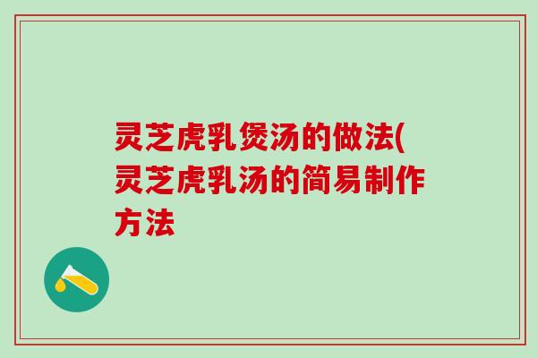 灵芝虎乳煲汤的做法(灵芝虎乳汤的简易制作方法